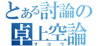 とある討論の卓上空論（マコウ）