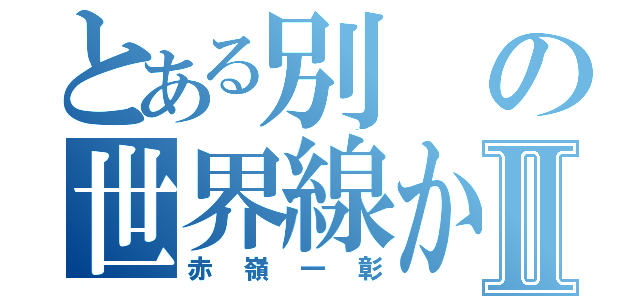 とある別の世界線から来たⅡ（赤嶺一彰）