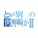 とある別の世界線から来たⅡ（赤嶺一彰）