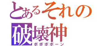 とあるそれの破壊神（ポポポポーン）