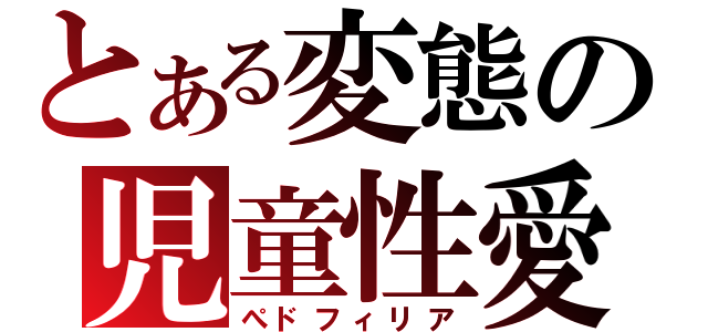 とある変態の児童性愛（ぺドフィリア）