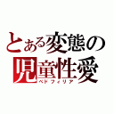 とある変態の児童性愛（ぺドフィリア）