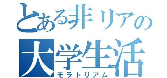 とある非リアの大学生活（モラトリアム）