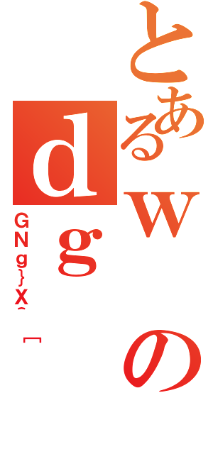 とあるｗのｄｇ（ＧＮｇ｝Ｘ＾［）