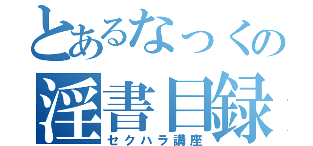 とあるなっくの淫書目録（セクハラ講座）