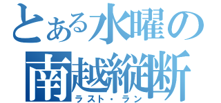 とある水曜の南越縦断（ラスト・ラン）