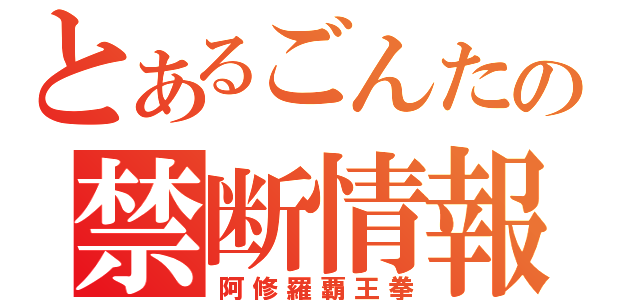 とあるごんたの禁断情報（阿修羅覇王拳）