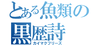 とある魚類の黒歴詩（カイマクフリーズ）