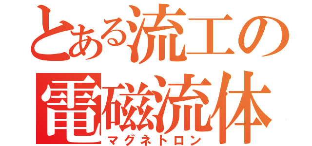 とある流工の電磁流体（マグネトロン）