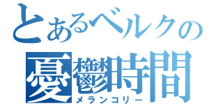 とあるベルクの憂鬱時間（メランコリー）