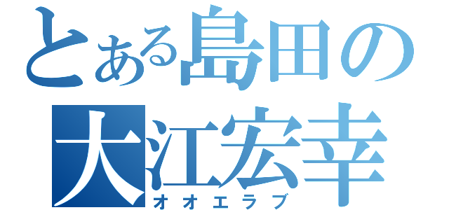 とある島田の大江宏幸（オオエラブ）