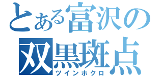 とある富沢の双黒斑点（ツインホクロ）