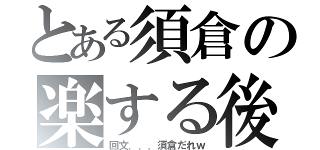 とある須倉の楽する後（回文．．．須倉だれｗ）