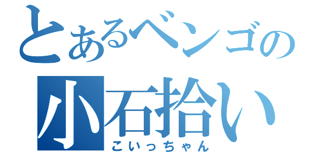 とあるベンゴの小石拾い（こいっちゃん）