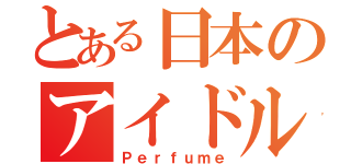 とある日本のアイドル（Ｐｅｒｆｕｍｅ）