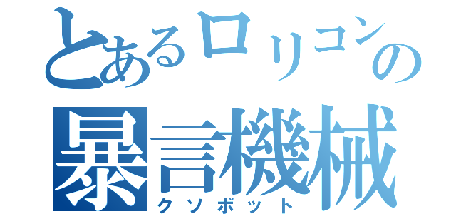 とあるロリコンの暴言機械（クソボット）