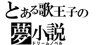 とある歌王子の夢小説（ドリームノベル）