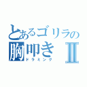 とあるゴリラの胸叩きⅡ（ドラミング）