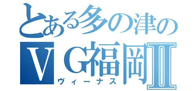 とある多の津のＶＧ福岡Ⅱ（ヴィーナス）