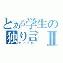 とある学生の独り言Ⅱ（ツイッター）