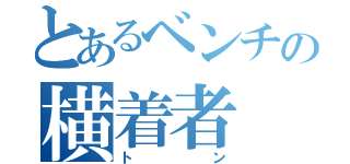 とあるベンチの横着者（トン）