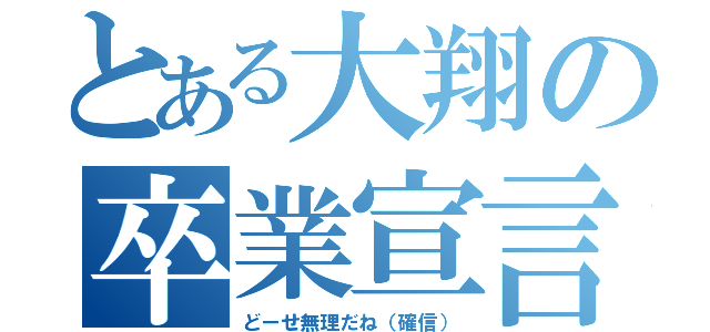 とある大翔の卒業宣言（どーせ無理だね（確信））