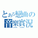 とある戀曲の音樂實況（ＬＯＶＥ  ＳＯＮＧ）