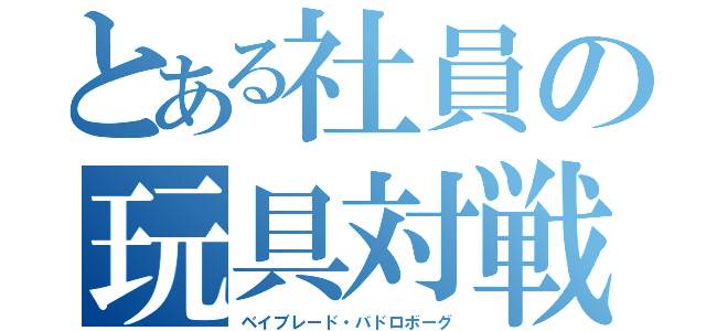 とある社員の玩具対戦（ベイブレード・バドロボーグ）