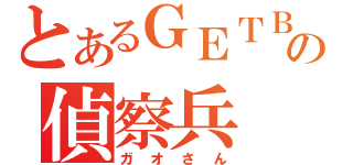 とあるＧＥＴＢの偵察兵（ガオさん）