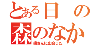 とある日の森のなか（熊さんに出会った）