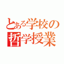 とある学校の哲学授業（）