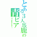 とある３人馬鹿の青ピア（ロリも好きなんやで～）