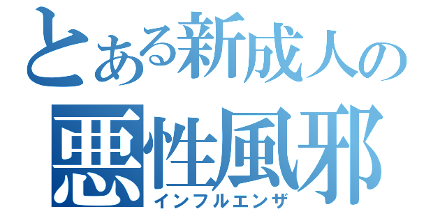 とある新成人の悪性風邪（インフルエンザ）