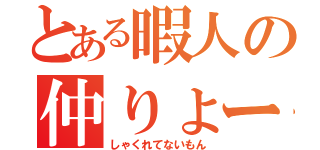 とある暇人の仲りょー（しゃくれてないもん）