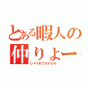 とある暇人の仲りょー（しゃくれてないもん）