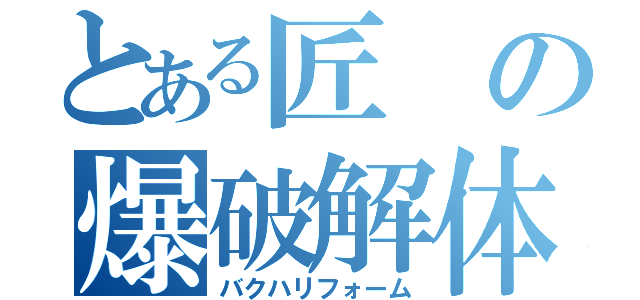 とある匠の爆破解体（バクハリフォーム）