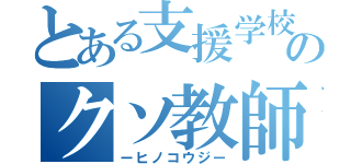 とある支援学校のクソ教師（ーヒノコウジー）