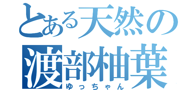 とある天然の渡部柚葉（ゆっちゃん）