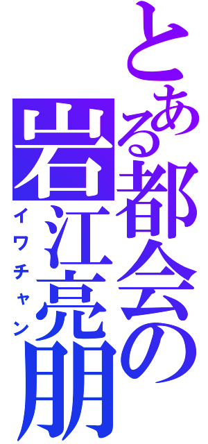 とある都会の岩江亮朋（イワチャン）