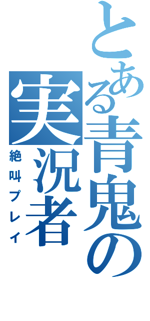 とある青鬼の実況者（絶叫プレイ）