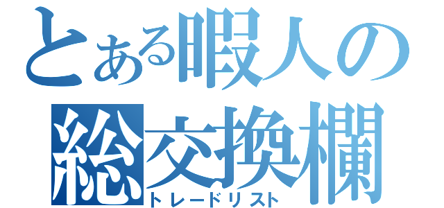 とある暇人の総交換欄（トレードリスト）