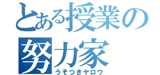 とある授業の努力家（うそつきヤロウ）