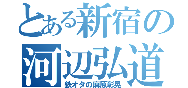 とある新宿の河辺弘道（鉄オタの麻原彰晃）