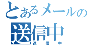 とあるメールの送信中（送信中）