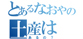 とあるなおやの土産は（あるの？）