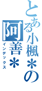 とある小楓＊の阿善＊（インデックス）