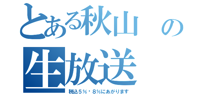 とある秋山　の生放送（税込５％〜８％にあがります）