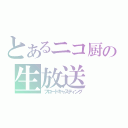 とあるニコ厨の生放送（ブロードキャスティング）