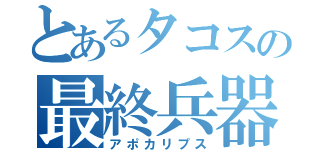 とあるタコスの最終兵器（アポカリプス）