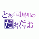 とある司馬里のだぉだぉ（ナキゴエ）